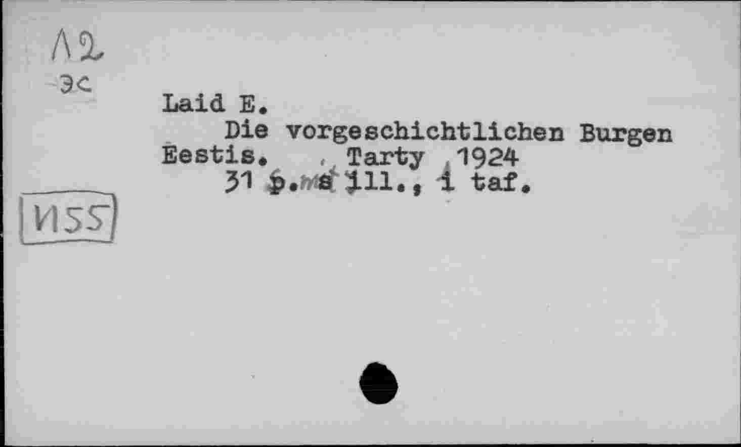 ﻿Аг
ЭС
ЇЇ5?
Laid Б.
Die vorgeschichtlichen Burgen
Eestis* , Tarty 1924
JI	і taf.